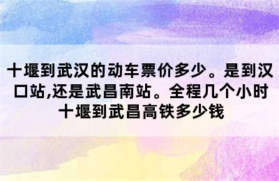 十堰到武汉的动车票价多少。是到汉口站,还是武昌南站。全程几个小时 十堰到武昌高铁多少钱